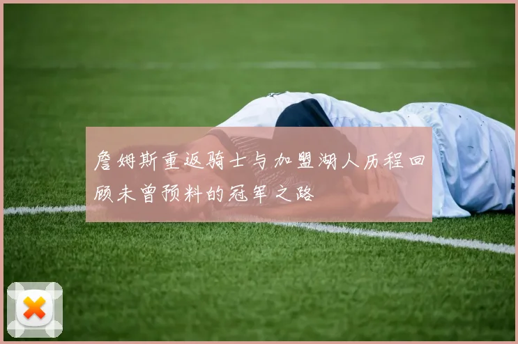 詹姆斯重返骑士与加盟湖人历程回顾未曾预料的冠军之路