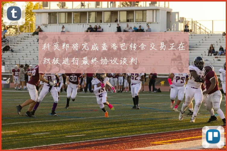 科莫即将完成查洛巴转会交易正在积极进行最终协议谈判