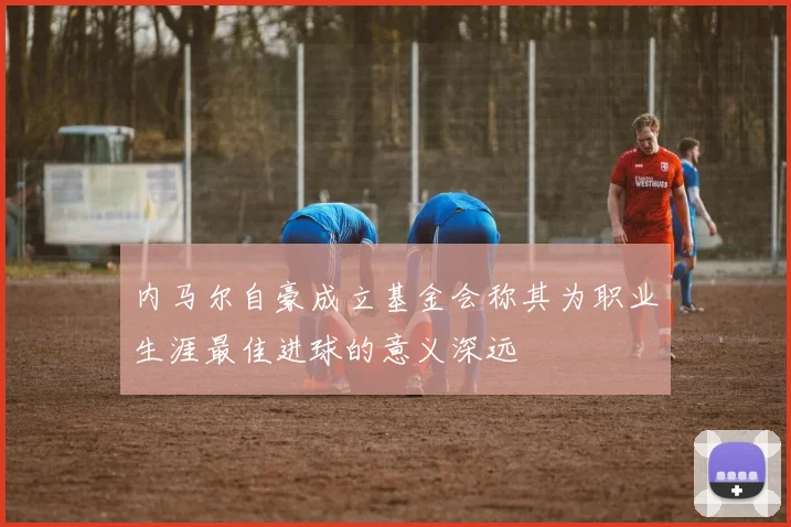 内马尔自豪成立基金会称其为职业生涯最佳进球的意义深远