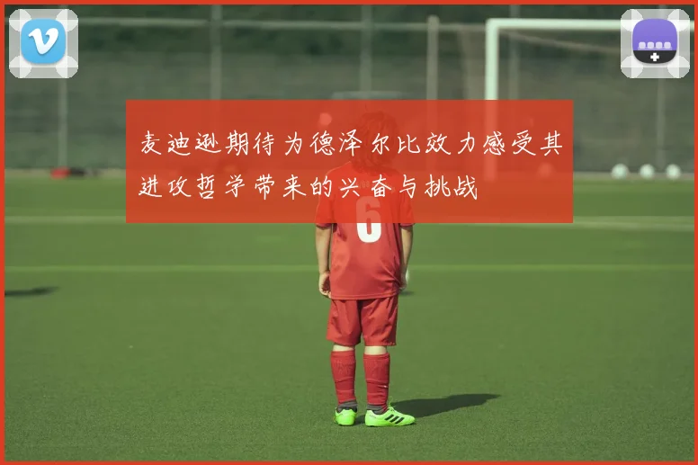 麦迪逊期待为德泽尔比效力感受其进攻哲学带来的兴奋与挑战